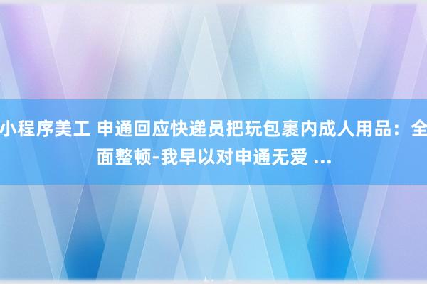 小程序美工 申通回应快递员把玩包裹内成人用品：全面整顿-我早以对申通无爱 ...