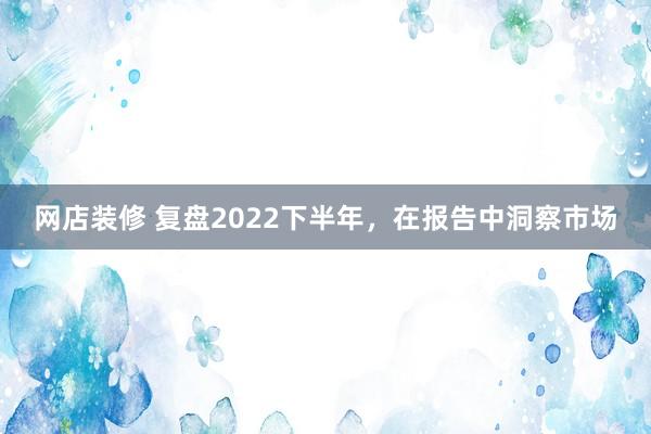 网店装修 复盘2022下半年，在报告中洞察市场