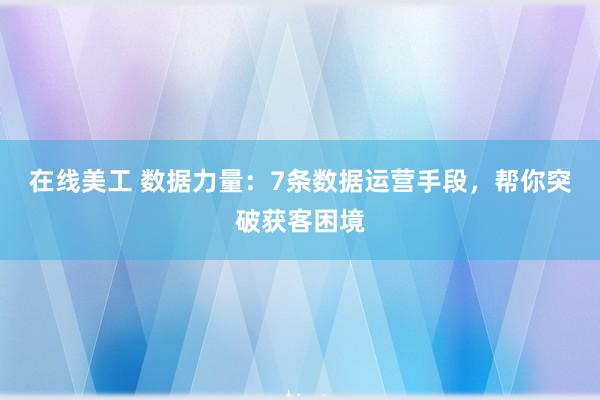 在线美工 数据力量：7条数据运营手段，帮你突破获客困境