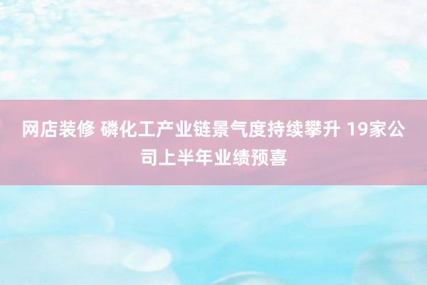 网店装修 磷化工产业链景气度持续攀升 19家公司上半年业绩预喜