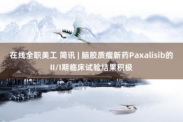 在线全职美工 简讯 | 脑胶质瘤新药Paxalisib的II/I期临床试验结果积极