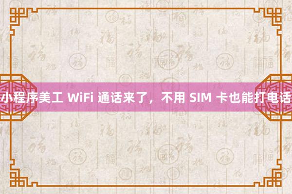 小程序美工 WiFi 通话来了，不用 SIM 卡也能打电话