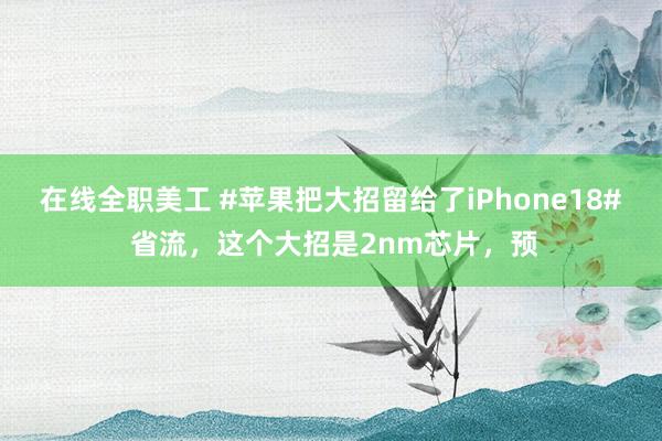 在线全职美工 #苹果把大招留给了iPhone18# 省流，这个大招是2nm芯片，预