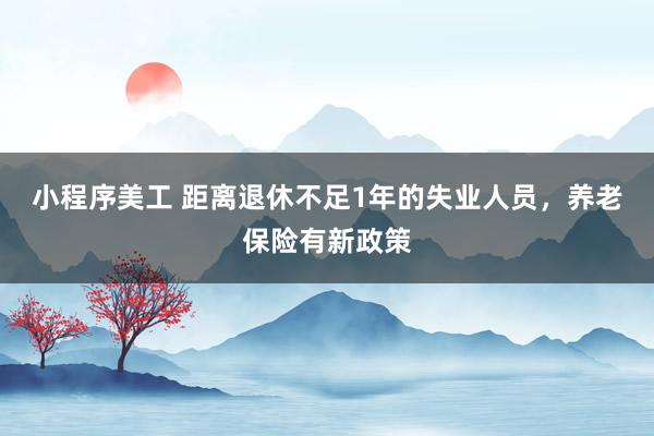 小程序美工 距离退休不足1年的失业人员，养老保险有新政策