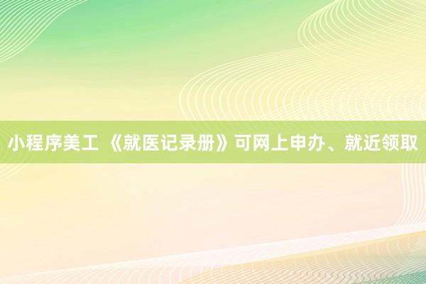 小程序美工 《就医记录册》可网上申办、就近领取