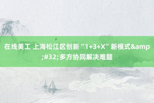 在线美工 上海松江区创新“1+3+X”新模式&#32;多方协同解决难题